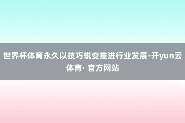 世界杯体育永久以技巧蜕变推进行业发展-开yun云体育· 官方网站