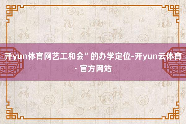 开yun体育网艺工和会”的办学定位-开yun云体育· 官方网站
