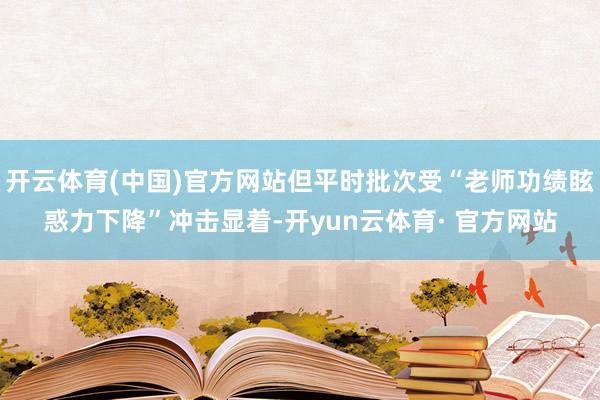 开云体育(中国)官方网站但平时批次受“老师功绩眩惑力下降”冲击显着-开yun云体育· 官方网站