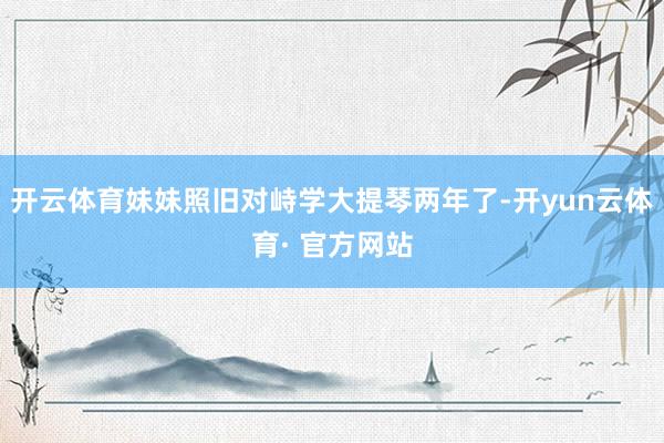 开云体育妹妹照旧对峙学大提琴两年了-开yun云体育· 官方网站