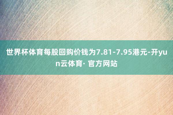 世界杯体育每股回购价钱为7.81-7.95港元-开yun云体育· 官方网站