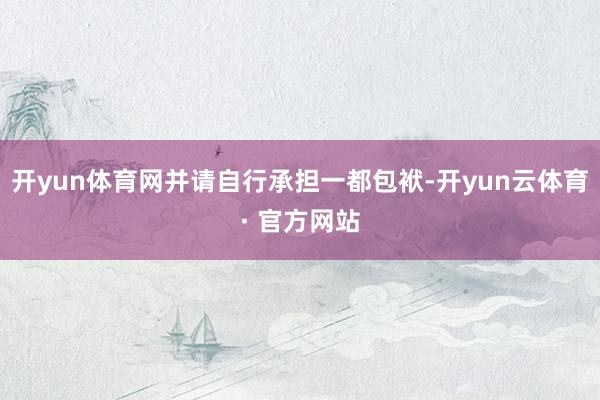 开yun体育网并请自行承担一都包袱-开yun云体育· 官方网站
