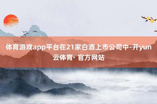 体育游戏app平台在21家白酒上市公司中-开yun云体育· 官方网站