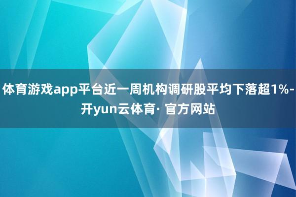 体育游戏app平台近一周机构调研股平均下落超1%-开yun云体育· 官方网站