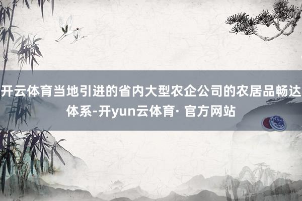 开云体育当地引进的省内大型农企公司的农居品畅达体系-开yun云体育· 官方网站