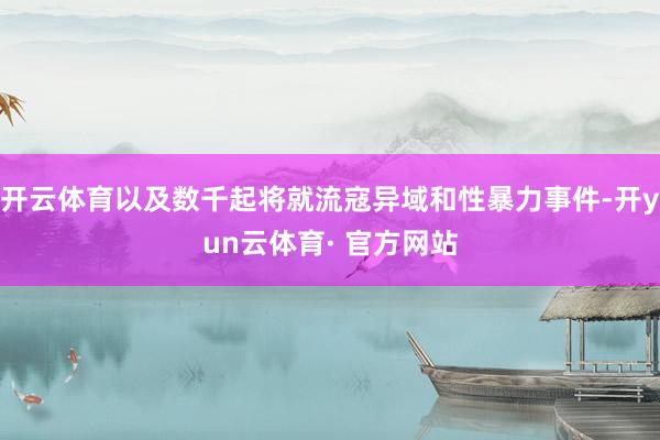 开云体育以及数千起将就流寇异域和性暴力事件-开yun云体育· 官方网站