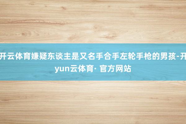 开云体育嫌疑东谈主是又名手合手左轮手枪的男孩-开yun云体育· 官方网站