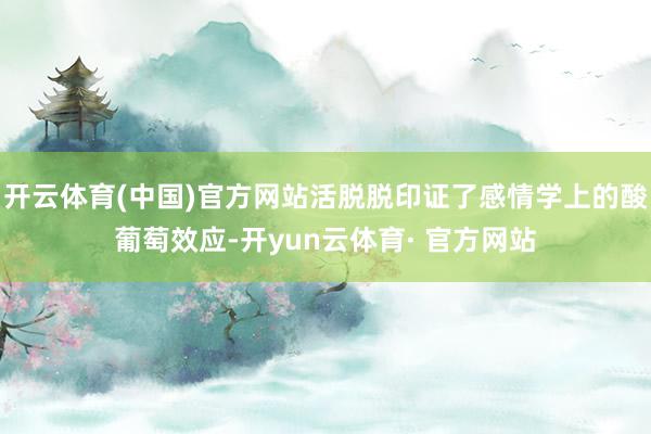 开云体育(中国)官方网站活脱脱印证了感情学上的酸葡萄效应-开yun云体育· 官方网站