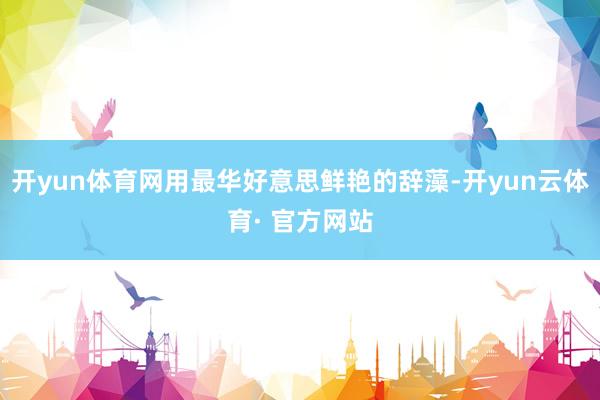 开yun体育网用最华好意思鲜艳的辞藻-开yun云体育· 官方网站