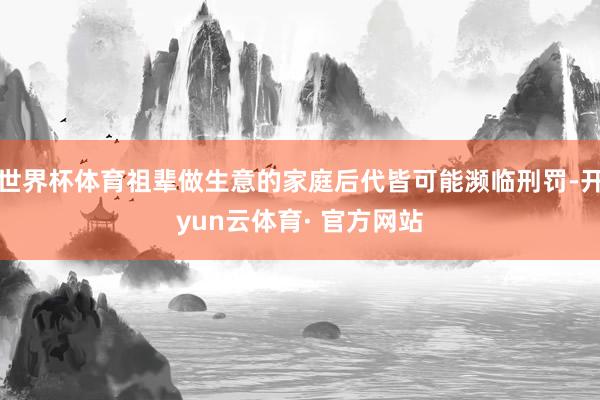 世界杯体育祖辈做生意的家庭后代皆可能濒临刑罚-开yun云体育· 官方网站