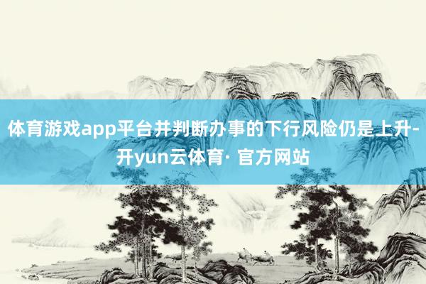 体育游戏app平台并判断办事的下行风险仍是上升-开yun云体育· 官方网站