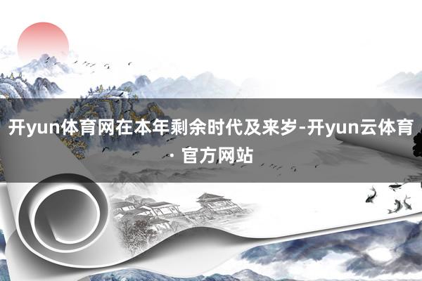 开yun体育网在本年剩余时代及来岁-开yun云体育· 官方网站