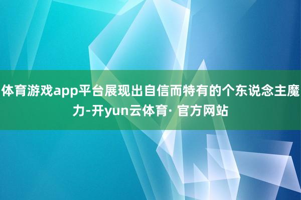 体育游戏app平台展现出自信而特有的个东说念主魔力-开yun云体育· 官方网站