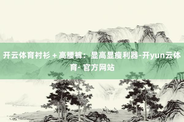 开云体育衬衫+高腰裤:显高显瘦利器-开yun云体育· 官方网站
