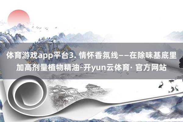 体育游戏app平台3. 情怀香氛线——在除味基底里加高剂量植物精油-开yun云体育· 官方网站