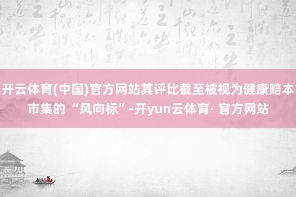 开云体育(中国)官方网站其评比截至被视为健康赔本市集的 “风向标”-开yun云体育· 官方网站