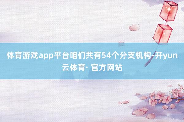 体育游戏app平台咱们共有54个分支机构-开yun云体育· 官方网站
