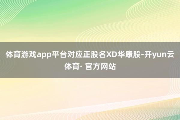 体育游戏app平台对应正股名XD华康股-开yun云体育· 官方网站