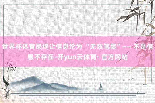 世界杯体育最终让信息沦为 “无效笔墨”—— 不是信息不存在-开yun云体育· 官方网站