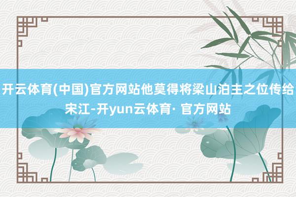 开云体育(中国)官方网站他莫得将梁山泊主之位传给宋江-开yun云体育· 官方网站