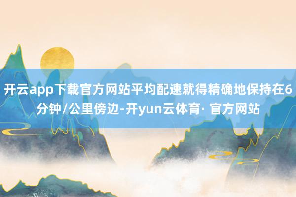 开云app下载官方网站平均配速就得精确地保持在6分钟/公里傍边-开yun云体育· 官方网站