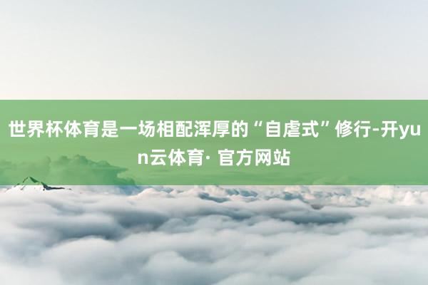 世界杯体育是一场相配浑厚的“自虐式”修行-开yun云体育· 官方网站