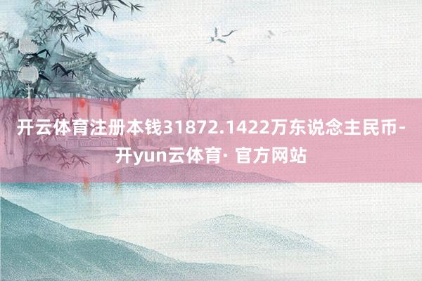 开云体育注册本钱31872.1422万东说念主民币-开yun云体育· 官方网站