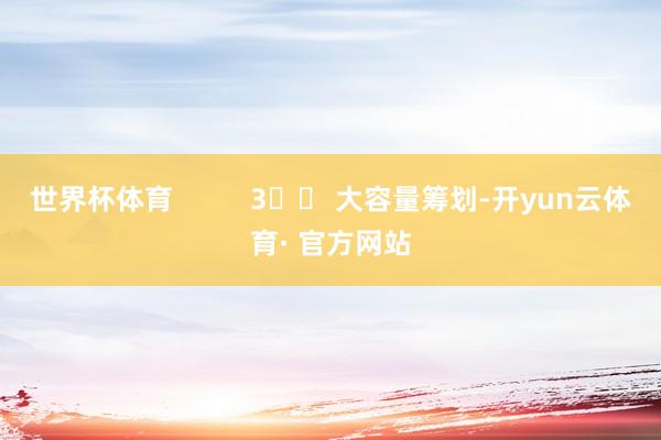 世界杯体育          3️⃣ 大容量筹划-开yun云体育· 官方网站