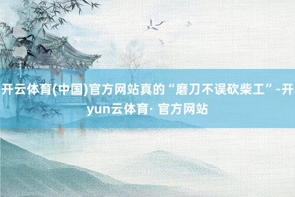 开云体育(中国)官方网站真的“磨刀不误砍柴工”-开yun云体育· 官方网站