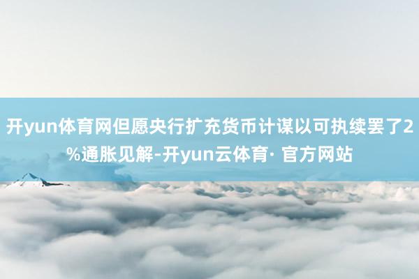 开yun体育网但愿央行扩充货币计谋以可执续罢了2%通胀见解-开yun云体育· 官方网站