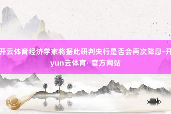 开云体育经济学家将据此研判央行是否会再次降息-开yun云体育· 官方网站