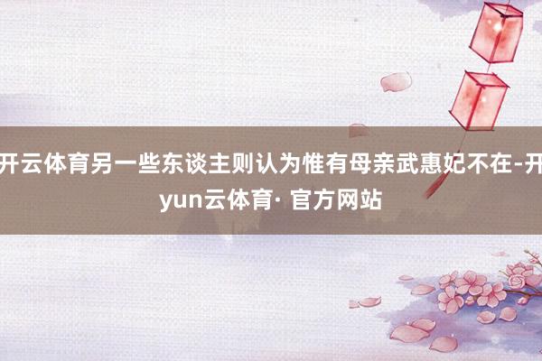 开云体育另一些东谈主则认为惟有母亲武惠妃不在-开yun云体育· 官方网站
