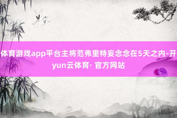 体育游戏app平台主将范弗里特妄念念在5天之内-开yun云体育· 官方网站