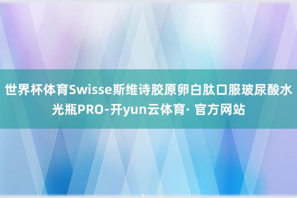 世界杯体育Swisse斯维诗胶原卵白肽口服玻尿酸水光瓶PRO-开yun云体育· 官方网站