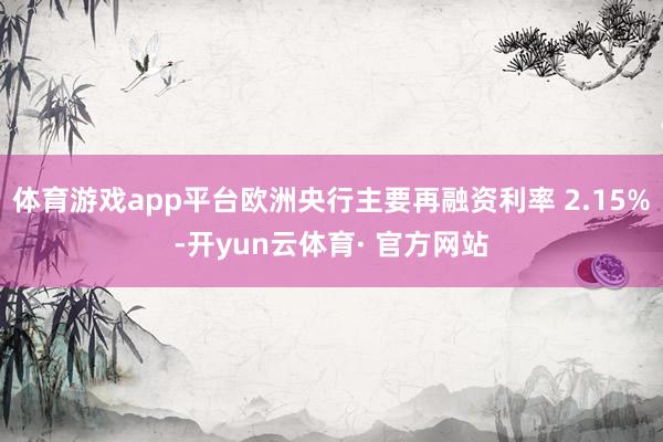 体育游戏app平台欧洲央行主要再融资利率 2.15%-开yun云体育· 官方网站