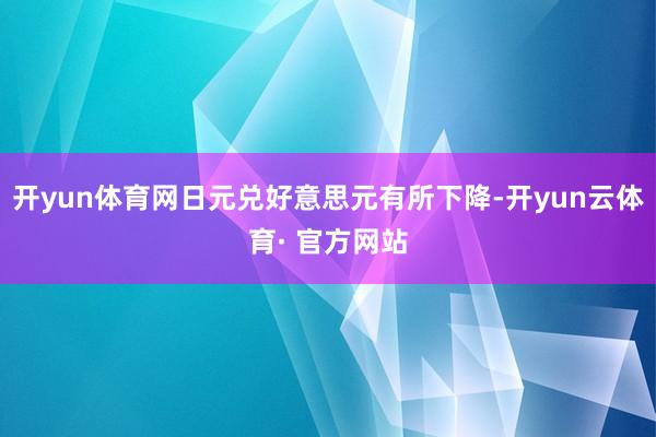 开yun体育网日元兑好意思元有所下降-开yun云体育· 官方网站