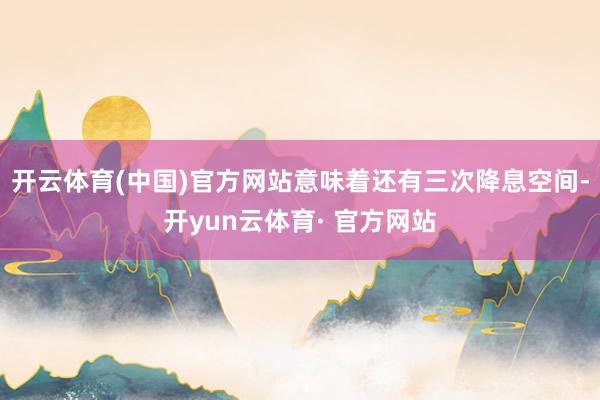 开云体育(中国)官方网站意味着还有三次降息空间-开yun云体育· 官方网站