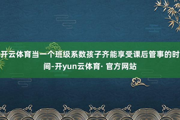 开云体育当一个班级系数孩子齐能享受课后管事的时间-开yun云体育· 官方网站