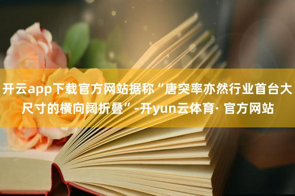 开云app下载官方网站据称“唐突率亦然行业首台大尺寸的横向阔折叠”-开yun云体育· 官方网站