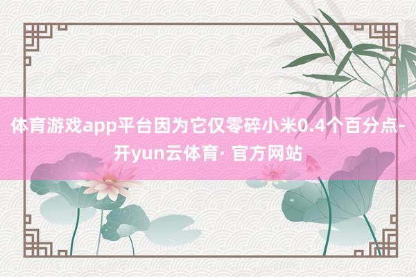 体育游戏app平台因为它仅零碎小米0.4个百分点-开yun云体育· 官方网站