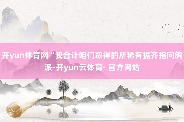 开yun体育网“我合计咱们取得的所稀有据齐指向鸽派-开yun云体育· 官方网站